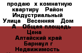 продаю 3х комнатную квартиру › Район ­ Индустриальный › Улица ­ Весенняя › Дом ­ 12-А › Общая площадь ­ 65 › Цена ­ 2 400 - Алтайский край, Барнаул г. Недвижимость » Квартиры продажа   . Алтайский край